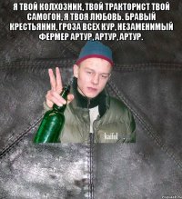 Я твой колхозник, твой тракторист Твой самогон, я твоя любовь. Бравый крестьянин, гроза всех кур, Незаменимый фермер Артур, Артур, Артур. 