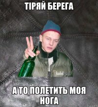 Тіряй берега а то полетить моя нога