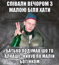 співали вечором з малою біля хати батько подумав шо то алкаші - кинув по малій ботінком