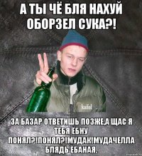 а ты чё бля нахуй оборзел сука?! за базар ответишь позже,а щас я тебя ёбну понял?!ПОНЯЛ?!Мудак!Мудачелла блядь ёбаная.