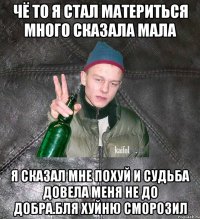 чё то я стал материться много сказала мала я сказал мне похуй и судьба довела меня не до добра.Бля хуйню сморозил