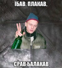 їбав, плакав, срав балакав