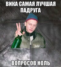 Вика самая лучшая падруга Вопросов ноль