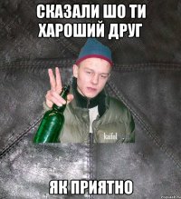 Сказали шо ти хароший друг Як приятно