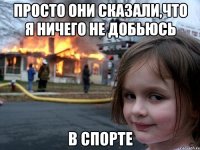 Просто они сказали,что я ничего не добьюсь в спорте