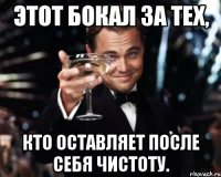 Этот бокал за тех, кто оставляет после себя чистоту.