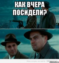 как вчера посидели? 