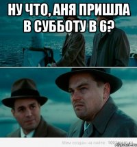 Ну что, Аня пришла в субботу в 6? 