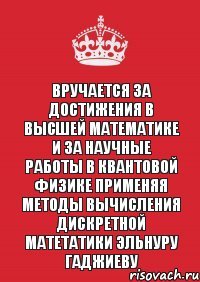 Вручается за достижения в Высшей математике и за научные работы в Квантовой физике применяя методы вычисления Дискретной матетатики Эльнуру Гаджиеву