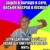 ...зашлі в парашу в сочі, васьок насрав в пісюар ...отпиздили нас обеєїх, а я казав що там голову нужно мить