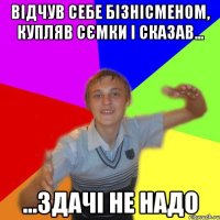 відчув себе бізнісменом, купляв сємки і сказав... ...здачі не надо