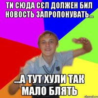 ти сюда сєл должен бил новость запропонувать... ...а тут хули так мало блять