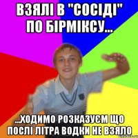 взялі в "сосіді" по бірміксу... ...ходимо розказуєм що послі літра водки не взяло