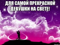 Для самой прекрасной девушки на свете! 