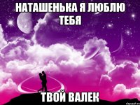 Наташенька я люблю тебя Твой Валек