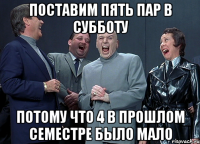 Поставим пять пар в субботу потому что 4 в прошлом семестре было мало