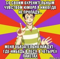 Со своим охренительным чувством юмора я никогда не пропаду... Меня обязательно найдут... Где-нибудь в лесу, в четырёх пакетах