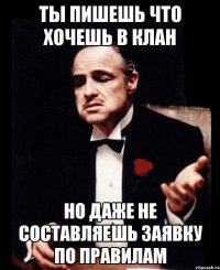 Ты пишешь что хочешь в клан но даже не составляешь заявку по правилам