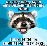 Мы когда нибудь будем жить как люди? (Вопрос про Рашку) Гыыы, возможно. Ключевое слово ВОЗМОЖНО