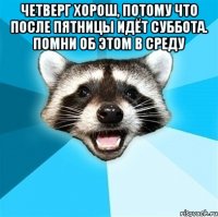 Четверг хорош, потому что после пятницы идёт суббота. Помни об этом в среду 