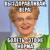 выздоравливай, вера! БОЛЕТЬ - ЭТО НЕ НОРМА