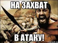 НА ЗАХВАТ В атаку!