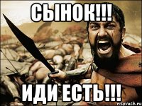 СЫНОК!!! ИДИ ЕСТЬ!!!