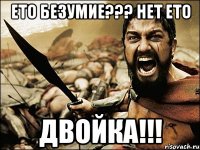 ето безумие??? нет ето двойка!!!