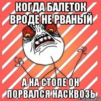 Когда балеток вроде не рваный А на стопе он порвался насквозь