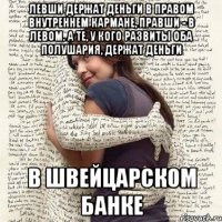 левши держат деньги в правом внутреннем кармане, правши - в левом. А те, у кого развиты оба полушария, держат деньги в швейцарском банке