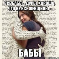 все бабы - дуры. хорошо, что не все женщины - бабы