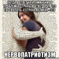 когда в ответ на упоминания о проблемах страны в ответ орут, что ты сволочь, а страна великая - это нервопатриотизм