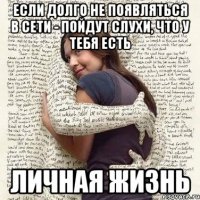 если долго не появляться в сети - пойдут слухи, что у тебя есть личная жизнь