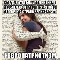 когда в ответ на упоминание о проблемах страны орут, что ты сволочь, а страна великая - это невропатриотизм