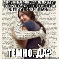 Сколько вам полных лет? Прибавьте к возрасту 5. Разделите результат на 2. Вычтите 1. Закройте глаза... Темно, да?