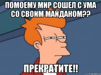 Помоему мир сошел с ума со своим майданом?? Прекратите!!