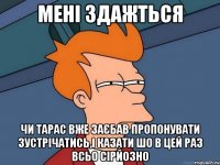 Мені здажться чи Тарас вже заєбав пропонувати зустрічатись,і казати шо в цей раз всьо сірйозно