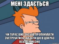 Мені здається чи Тарас вже заєбав пропонувати зустрічатись,і казати шо в цей раз всьо сірйозно