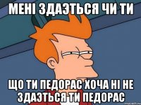 мені здаэться чи ти що ти педорас хоча ні не здаэться ти педорас