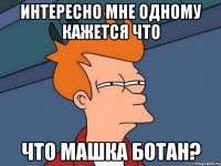 интересно мне одному кажется что что машка Ботан?