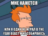 мне кажется или я один не играл в the year beast и не собираюсь