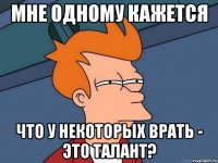 Мне одному кажется Что у некоторых врать - это талант?