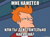 Мне кажется или ты действительно накурена?