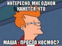 интересно, мне одной кажется, что маша - просто космос?