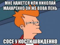 Мне кажется или Николай Макаренко он же Вова Лень сосе у Кости Швиденко