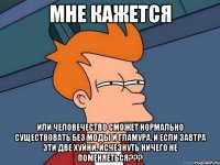 мне кажется или человечество сможет нормально существовать без моды и гламура. и если завтра эти две хуйни. исчезнуть ничего не поменяеться???