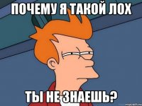 почему я такой лох ты не знаешь?