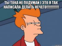 Ты тока не подумай ) Это я так написала делать нечего!!!!!!!!!!! 