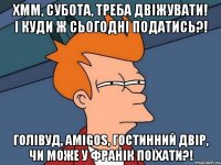 Хмм, субота, треба двіжувати! І куди ж сьогодні податись?! Голівуд, Amigos, Гостинний Двір, чи може у Франік поїхати?!