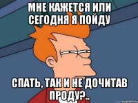 Мне кажется или сегодня я пойду спать, так и не дочитав проду?..